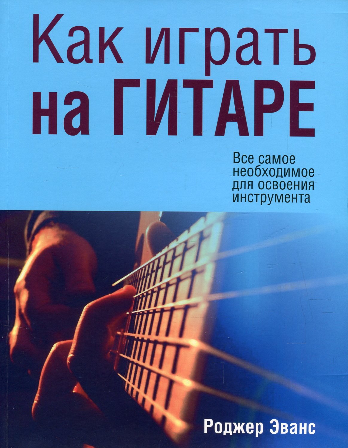 

Роджер Эванс: Как играть на гитере. Все самое необходимое для освоения инстркмента