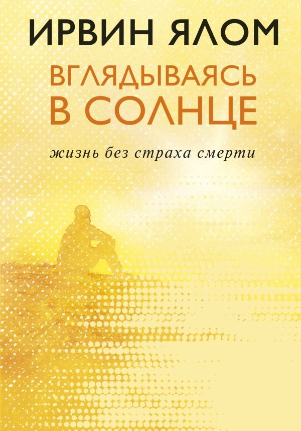 

Ирвин Ялом: Вглядываясь в солнце. Жизнь без страха смерти