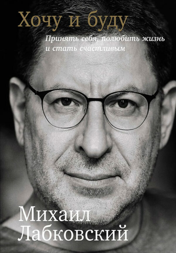 

Михаил Лабковский: Хочу и буду. Принять себя, полюбить жизнь и стать счастливым